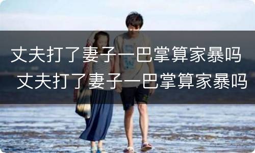 丈夫打了妻子一巴掌算家暴吗 丈夫打了妻子一巴掌算家暴吗判几年