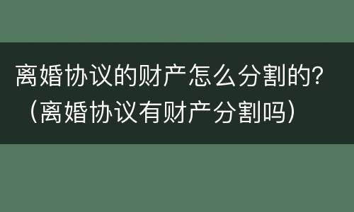 离婚协议的财产怎么分割的？（离婚协议有财产分割吗）