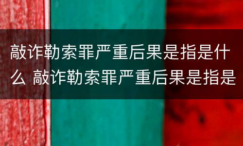 敲诈勒索罪严重后果是指是什么 敲诈勒索罪严重后果是指是什么呢