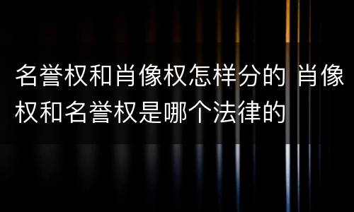名誉权和肖像权怎样分的 肖像权和名誉权是哪个法律的
