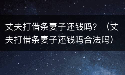 丈夫打借条妻子还钱吗？（丈夫打借条妻子还钱吗合法吗）