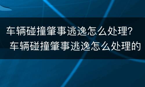 车辆碰撞肇事逃逸怎么处理？ 车辆碰撞肇事逃逸怎么处理的