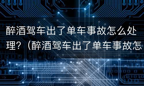 醉酒驾车出了单车事故怎么处理?（醉酒驾车出了单车事故怎么处理呢）