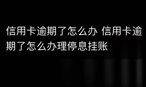 信用卡逾期了怎么办 信用卡逾期了怎么办理停息挂账