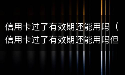 信用卡过了有效期还能用吗（信用卡过了有效期还能用吗但有分期没还完咋办）