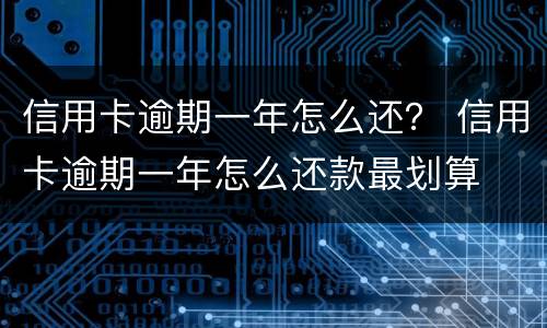 信用卡逾期一年怎么还？ 信用卡逾期一年怎么还款最划算