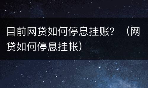 目前网贷如何停息挂账？（网贷如何停息挂帐）