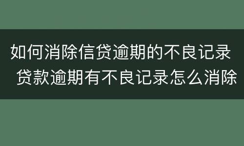 如何消除信贷逾期的不良记录 贷款逾期有不良记录怎么消除