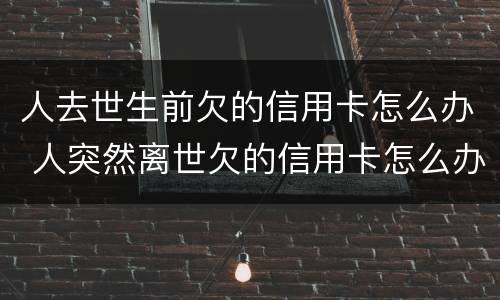 人去世生前欠的信用卡怎么办 人突然离世欠的信用卡怎么办