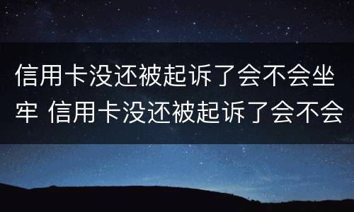 信用卡没还被起诉了会不会坐牢 信用卡没还被起诉了会不会坐牢呀