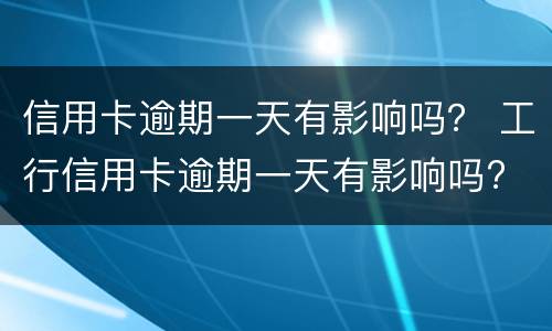 信用卡逾期一天有影响吗？ 工行信用卡逾期一天有影响吗?