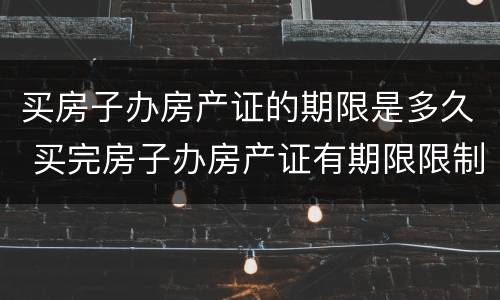 买房子办房产证的期限是多久 买完房子办房产证有期限限制吗
