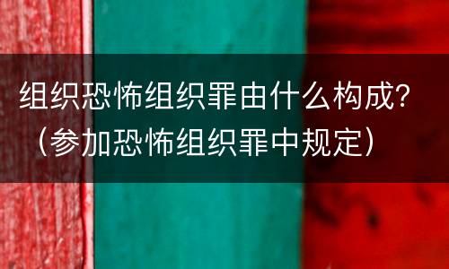 组织恐怖组织罪由什么构成？（参加恐怖组织罪中规定）
