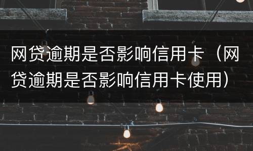 网贷逾期是否影响信用卡（网贷逾期是否影响信用卡使用）