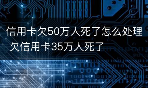信用卡欠50万人死了怎么处理 欠信用卡35万人死了