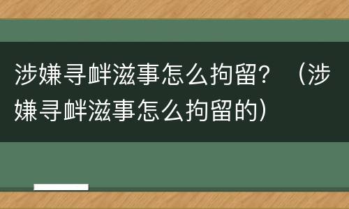 涉嫌寻衅滋事怎么拘留？（涉嫌寻衅滋事怎么拘留的）