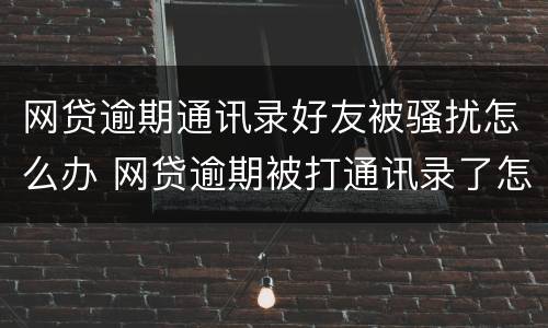 网贷逾期通讯录好友被骚扰怎么办 网贷逾期被打通讯录了怎么办