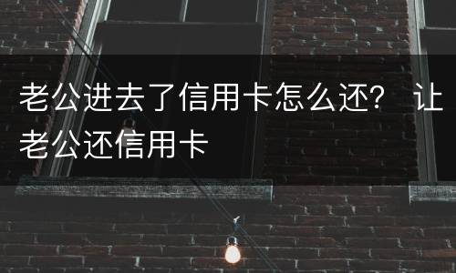 老公进去了信用卡怎么还？ 让老公还信用卡