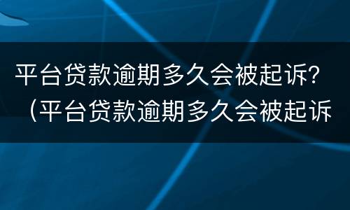 平台贷款逾期多久会被起诉？（平台贷款逾期多久会被起诉）