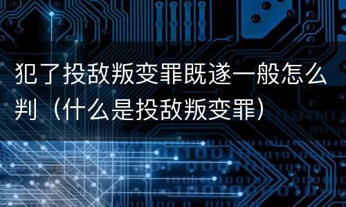 犯了投敌叛变罪既遂一般怎么判（什么是投敌叛变罪）