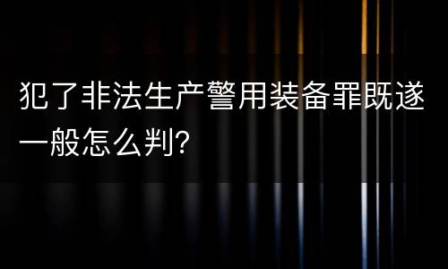 犯了非法生产警用装备罪既遂一般怎么判？