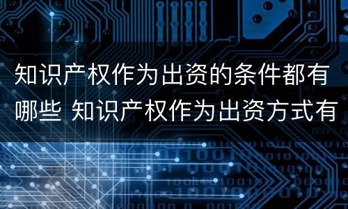 知识产权作为出资的条件都有哪些 知识产权作为出资方式有什么特别要求