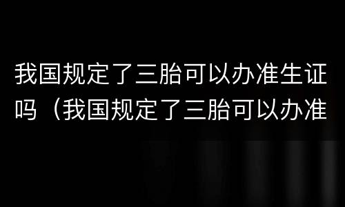 我国规定了三胎可以办准生证吗（我国规定了三胎可以办准生证吗）