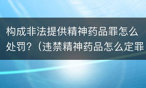 构成非法提供精神药品罪怎么处罚?（违禁精神药品怎么定罪）