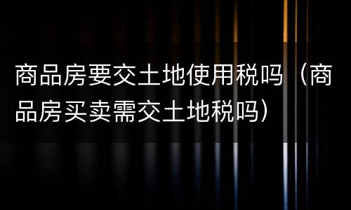 商品房要交土地使用税吗（商品房买卖需交土地税吗）