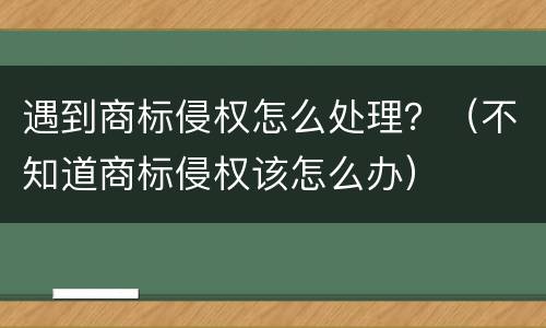 遇到商标侵权怎么处理？（不知道商标侵权该怎么办）
