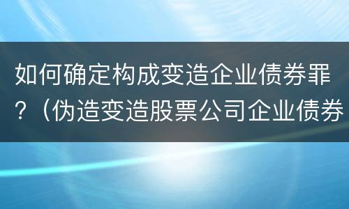 如何确定构成变造企业债券罪?（伪造变造股票公司企业债券罪）