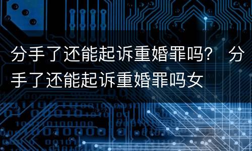 分手了还能起诉重婚罪吗？ 分手了还能起诉重婚罪吗女