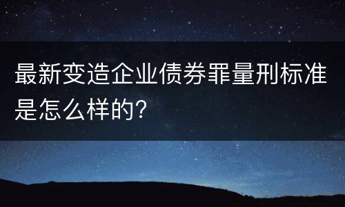 最新变造企业债券罪量刑标准是怎么样的?
