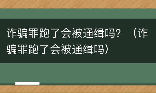 诈骗罪跑了会被通缉吗？（诈骗罪跑了会被通缉吗）