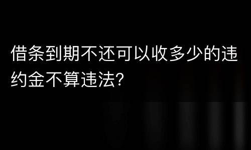 借条到期不还可以收多少的违约金不算违法？