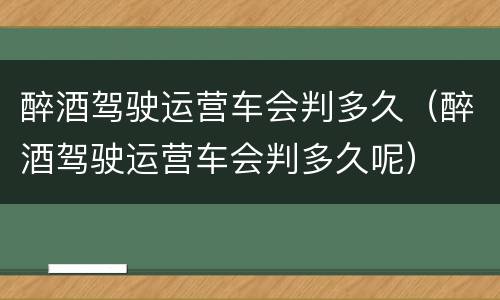 醉酒驾驶运营车会判多久（醉酒驾驶运营车会判多久呢）