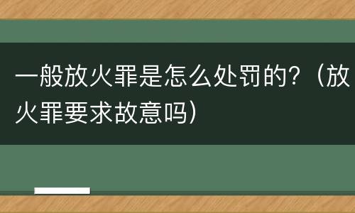 一般放火罪是怎么处罚的?（放火罪要求故意吗）