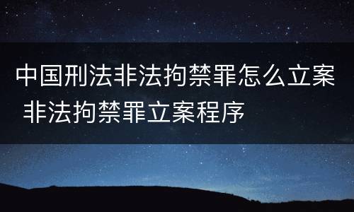 中国刑法非法拘禁罪怎么立案 非法拘禁罪立案程序