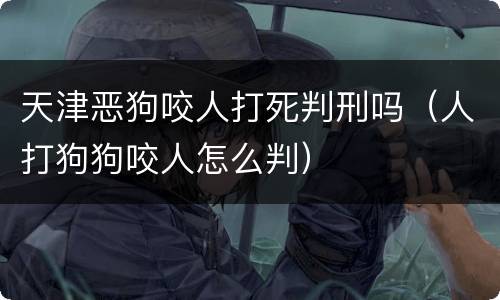 天津恶狗咬人打死判刑吗（人打狗狗咬人怎么判）