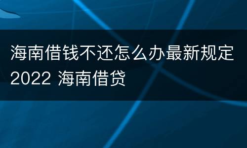 海南借钱不还怎么办最新规定2022 海南借贷