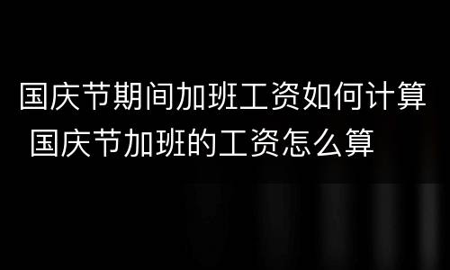 国庆节期间加班工资如何计算 国庆节加班的工资怎么算