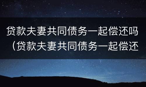 贷款夫妻共同债务一起偿还吗（贷款夫妻共同债务一起偿还吗合法吗）