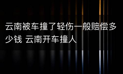 云南被车撞了轻伤一般赔偿多少钱 云南开车撞人