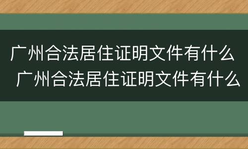 广州合法居住证明文件有什么 广州合法居住证明文件有什么作用