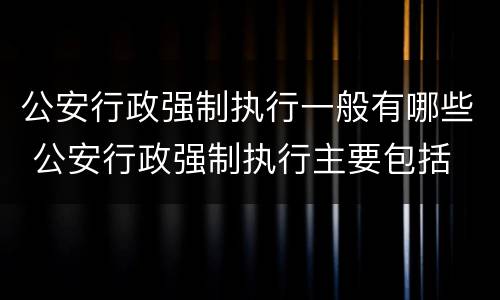 公安行政强制执行一般有哪些 公安行政强制执行主要包括