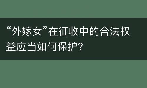 “外嫁女”在征收中的合法权益应当如何保护？