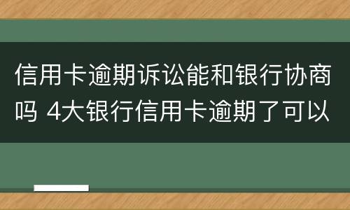 信用卡逾期诉讼能和银行协商吗 4大银行信用卡逾期了可以协商吗?