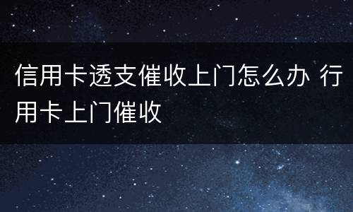 信用卡透支催收上门怎么办 行用卡上门催收
