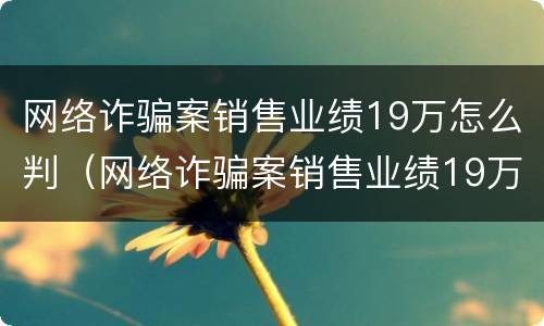 网络诈骗案销售业绩19万怎么判（网络诈骗案销售业绩19万怎么判的）