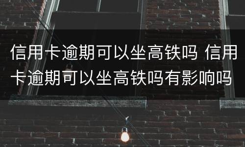 信用卡逾期可以坐高铁吗 信用卡逾期可以坐高铁吗有影响吗